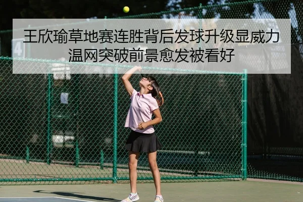 王欣瑜草地赛连胜背后发球升级显威力温网突破前景愈发被看好